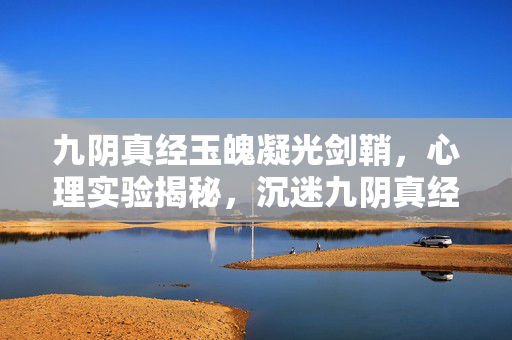 九阴真经玉魄凝光剑鞘,心理实验揭秘,沉迷九阴真经慕白剑鞘的细思极恐多巴胺陷阱 九阴真经玉魄凝光剑鞘,心理实验揭秘,沉迷九阴真经慕白剑鞘的细思极恐多巴胺陷阱