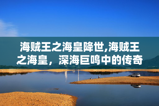 海贼王之海皇降世,海贼王之海皇，深海巨鸣中的传奇羁绊