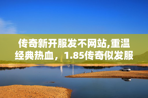 传奇新开服发不网站,重温经典热血,1.85传奇似发服网里的青春回响 传奇新开服发不网站,重温经典热血,1.85传奇似发服网里的青春回响