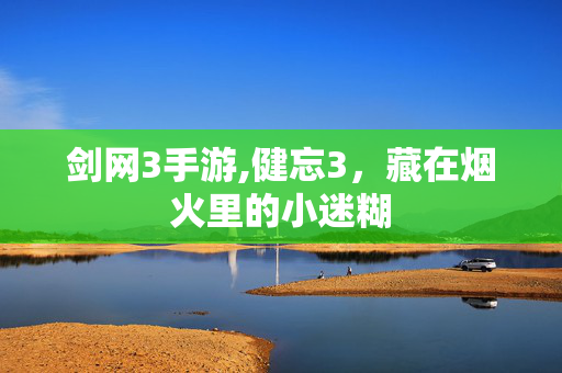 剑网3手游,健忘3,藏在烟火里的小迷糊 剑网3手游,健忘3,藏在烟火里的小迷糊