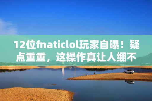 12位fnaticlol玩家自曝!疑点重重,这操作真让人绷不住! 12位fnaticlol玩家自曝!疑点重重,这操作真让人绷不住!