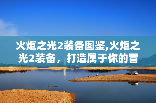 火炬之光2装备图鉴,火炬之光2装备,打造属于你的冒险者战力核心 火炬之光2装备图鉴,火炬之光2装备,打造属于你的冒险者战力核心