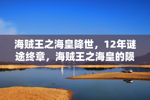 海贼王之海皇降世,12年谜途终章,海贼王之海皇的陨落与未竟之誓,泪目! 海贼王之海皇降世,12年谜途终章,海贼王之海皇的陨落与未竟之誓,泪目!