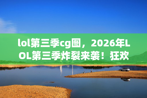 lol第三季cg图,2026年LOL第三季炸裂来袭!狂欢背后竟藏惊天悬念? lol第三季cg图,2026年LOL第三季炸裂来袭!狂欢背后竟藏惊天悬念?