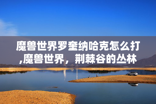 魔兽世界罗奎纳哈克怎么打,魔兽世界，荆棘谷的丛林王者罗奎纳哈克