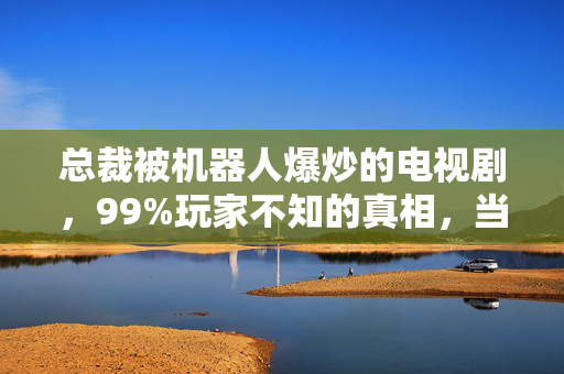 总裁被机器人爆炒的电视剧,99%玩家不知的真相,当总裁被AI爆炒,谁在操控这场虚拟狂欢? 总裁被机器人爆炒的电视剧,99%玩家不知的真相,当总裁被AI爆炒,谁在操控这场虚拟狂欢?
