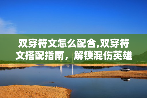 双穿符文怎么配合,双穿符文搭配指南,解锁混伤英雄的输出潜能 双穿符文怎么配合,双穿符文搭配指南,解锁混伤英雄的输出潜能