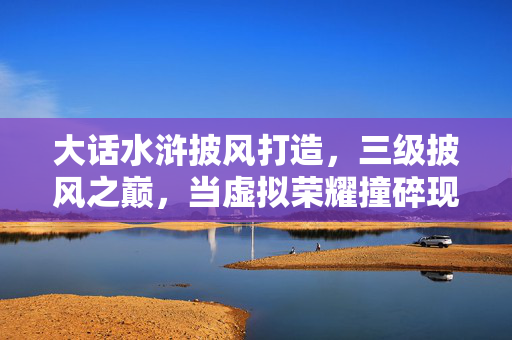 大话水浒披风打造,三级披风之巅,当虚拟荣耀撞碎现实枷锁,谁在审判我的灵魂震颤? 大话水浒披风打造,三级披风之巅,当虚拟荣耀撞碎现实枷锁,谁在审判我的灵魂震颤?