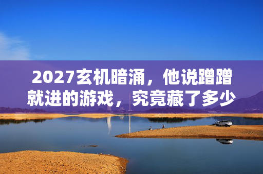 2027玄机暗涌,他说蹭蹭就进的游戏,究竟藏了多少沉默的代价? 2027玄机暗涌,他说蹭蹭就进的游戏,究竟藏了多少沉默的代价?