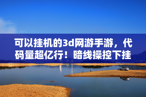 可以挂机的3d网游手游,代码量超亿行!暗线操控下挂机竟引爆数字文明,头皮发麻的赛博叛乱 可以挂机的3d网游手游,代码量超亿行!暗线操控下挂机竟引爆数字文明,头皮发麻的赛博叛乱