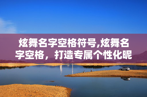 炫舞名字空格符号,炫舞名字空格,打造专属个性化昵称的实用指南 炫舞名字空格符号,炫舞名字空格,打造专属个性化昵称的实用指南