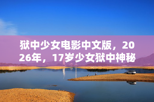 狱中少女电影中文版,2026年,17岁少女狱中神秘消失,监控竟拍下这诡异一幕! 狱中少女电影中文版,2026年,17岁少女狱中神秘消失,监控竟拍下这诡异一幕!
