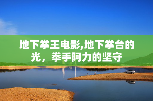 地下拳王电影,地下拳台的光,拳手阿力的坚守 地下拳王电影,地下拳台的光,拳手阿力的坚守