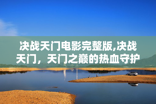 决战天门电影完整版,决战天门，天门之巅的热血守护