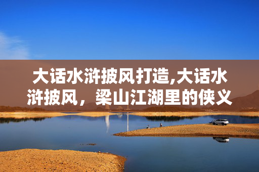 大话水浒披风打造,大话水浒披风,梁山江湖里的侠义外衣 大话水浒披风打造,大话水浒披风,梁山江湖里的侠义外衣