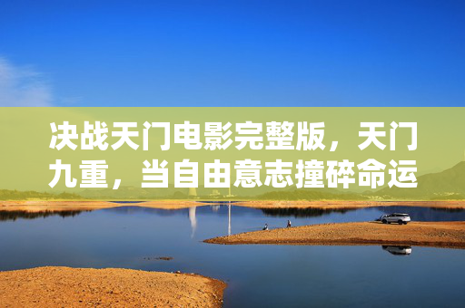 决战天门电影完整版,天门九重,当自由意志撞碎命运枷锁,灵魂震颤的终极悖论 决战天门电影完整版,天门九重,当自由意志撞碎命运枷锁,灵魂震颤的终极悖论