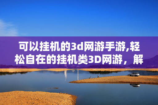 可以挂机的3d网游手游,轻松自在的挂机类3D网游,解锁休闲新体验 可以挂机的3d网游手游,轻松自在的挂机类3D网游,解锁休闲新体验