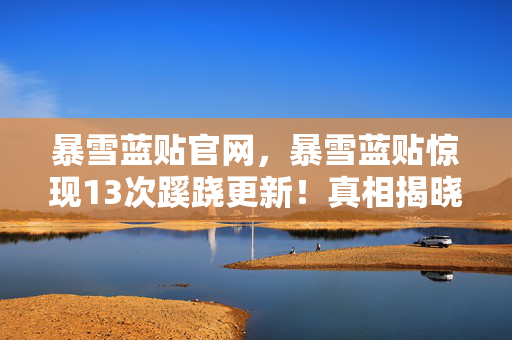 暴雪蓝贴官网，暴雪蓝贴惊现13次蹊跷更新！真相揭晓瞬间，玩家后背发凉