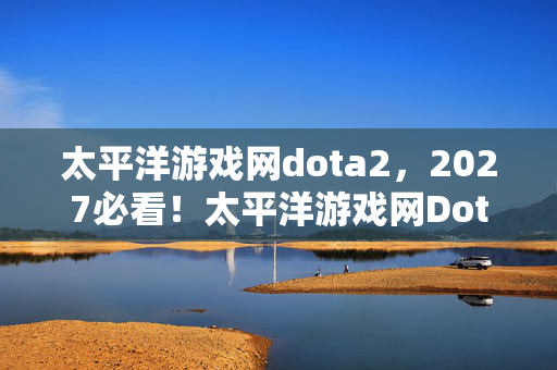 太平洋游戏网dota2,2027必看!太平洋游戏网Dota玩家亲测,这5大变革让你胜率飙升30%? 太平洋游戏网dota2,2027必看!太平洋游戏网Dota玩家亲测,这5大变革让你胜率飙升30%?
