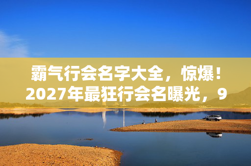 霸气行会名字大全,惊爆!2027年最狂行会名曝光,99%玩家看后直呼绝了! 霸气行会名字大全,惊爆!2027年最狂行会名曝光,99%玩家看后直呼绝了!