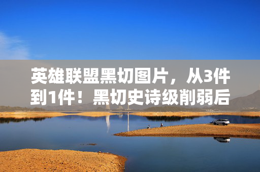 英雄联盟黑切图片,从3件到1件!黑切史诗级削弱后,我竟在2027年重新爱上它? 英雄联盟黑切图片,从3件到1件!黑切史诗级削弱后,我竟在2027年重新爱上它?