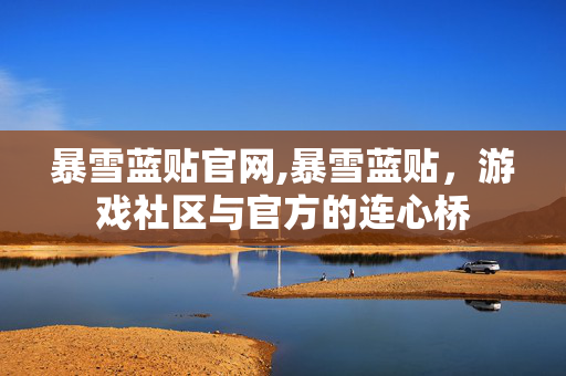 暴雪蓝贴官网,暴雪蓝贴,游戏社区与官方的连心桥 暴雪蓝贴官网,暴雪蓝贴,游戏社区与官方的连心桥