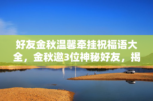 好友金秋温馨牵挂祝福语大全,金秋邀3位神秘好友,揭秘游戏背后那惊掉下巴的真相! 好友金秋温馨牵挂祝福语大全,金秋邀3位神秘好友,揭秘游戏背后那惊掉下巴的真相!