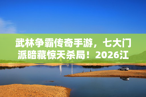 武林争霸传奇手游,七大门派暗藏惊天杀局!2026江湖血雨腥风,谁在幕后操控生死? 武林争霸传奇手游,七大门派暗藏惊天杀局!2026江湖血雨腥风,谁在幕后操控生死?