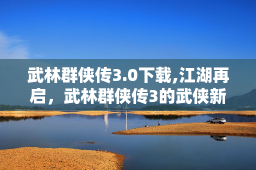 武林群侠传3.0下载,江湖再启,武林群侠传3的武侠新篇 武林群侠传3.0下载,江湖再启,武林群侠传3的武侠新篇