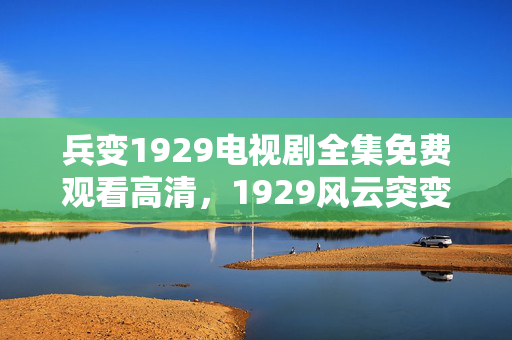 兵变1929电视剧全集免费观看高清,1929风云突变暗藏玄机,伏笔重重,忆往昔鼻子一酸泪满襟 兵变1929电视剧全集免费观看高清,1929风云突变暗藏玄机,伏笔重重,忆往昔鼻子一酸泪满襟