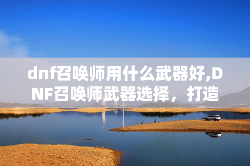 dnf召唤师用什么武器好,DNF召唤师武器选择,打造强力召唤军团的核心装备 dnf召唤师用什么武器好,DNF召唤师武器选择,打造强力召唤军团的核心装备