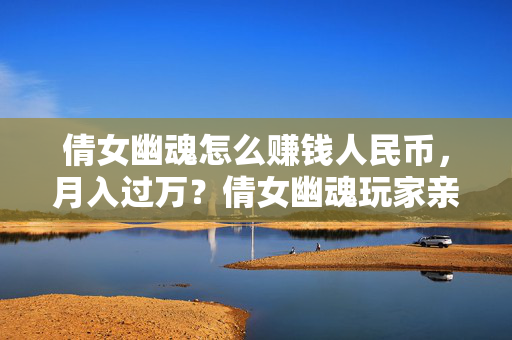 倩女幽魂怎么赚钱人民币，月入过万？倩女幽魂玩家亲述，从社畜到幽魂商人的血泪史