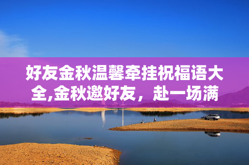 好友金秋温馨牵挂祝福语大全,金秋邀好友,赴一场满是桂香与欢笑的山野之约 好友金秋温馨牵挂祝福语大全,金秋邀好友,赴一场满是桂香与欢笑的山野之约
