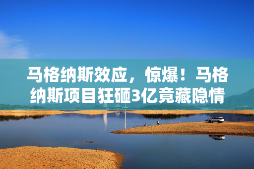马格纳斯效应,惊爆!马格纳斯项目狂砸3亿竟藏隐情,结果让人吓一跳! 马格纳斯效应,惊爆!马格纳斯项目狂砸3亿竟藏隐情,结果让人吓一跳!