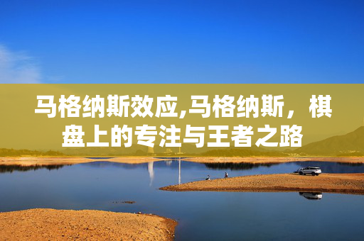 马格纳斯效应,马格纳斯,棋盘上的专注与王者之路 马格纳斯效应,马格纳斯,棋盘上的专注与王者之路