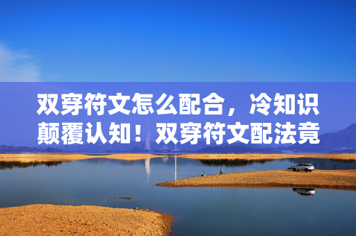 双穿符文怎么配合,冷知识颠覆认知!双穿符文配法竟藏着目瞪口呆的十年谎言 双穿符文怎么配合,冷知识颠覆认知!双穿符文配法竟藏着目瞪口呆的十年谎言