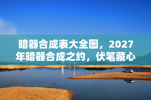 暗器合成表大全图,2027年暗器合成之约,伏笔藏心间,再见时却鼻子一酸 暗器合成表大全图,2027年暗器合成之约,伏笔藏心间,再见时却鼻子一酸