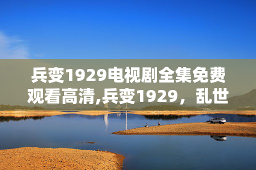 兵变1929电视剧全集免费观看高清,兵变1929,乱世洪流中的信仰抉择与人性微光 兵变1929电视剧全集免费观看高清,兵变1929,乱世洪流中的信仰抉择与人性微光