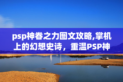 psp神眷之力图文攻略,掌机上的幻想史诗,重温PSP神眷之力的经典魅力 psp神眷之力图文攻略,掌机上的幻想史诗,重温PSP神眷之力的经典魅力