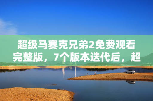 超级马赛克兄弟2免费观看完整版,7个版本迭代后,超级马赛克兄弟藏着多少不为人知的秘密? 超级马赛克兄弟2免费观看完整版,7个版本迭代后,超级马赛克兄弟藏着多少不为人知的秘密?