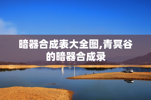 暗器合成表大全图,青冥谷的暗器合成录 暗器合成表大全图,青冥谷的暗器合成录