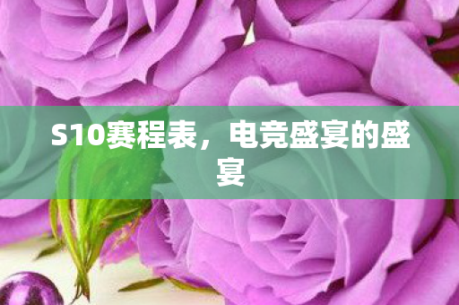 S10赛程表,电竞盛宴的盛宴 S10赛程表,电竞盛宴的盛宴