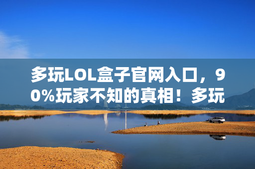 多玩LOL盒子官网入口,90%玩家不知的真相!多玩LOL官网暗藏的扎心真相,你中招了吗? 多玩LOL盒子官网入口,90%玩家不知的真相!多玩LOL官网暗藏的扎心真相,你中招了吗?