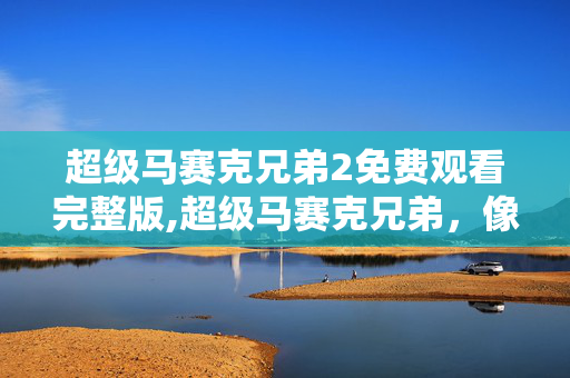 超级马赛克兄弟2免费观看完整版,超级马赛克兄弟,像素创意里的趣味狂欢 超级马赛克兄弟2免费观看完整版,超级马赛克兄弟,像素创意里的趣味狂欢