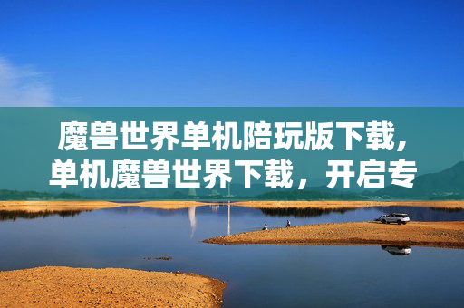 魔兽世界单机陪玩版下载,单机魔兽世界下载,开启专属艾泽拉斯冒险 魔兽世界单机陪玩版下载,单机魔兽世界下载,开启专属艾泽拉斯冒险