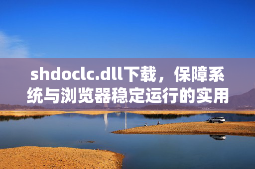 shdoclc.dll下载,保障系统与浏览器稳定运行的实用指引 shdoclc.dll下载,保障系统与浏览器稳定运行的实用指引