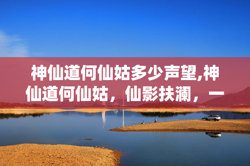 神仙道何仙姑多少声望,神仙道何仙姑,仙影扶澜,一莲渡世 神仙道何仙姑多少声望,神仙道何仙姑,仙影扶澜,一莲渡世