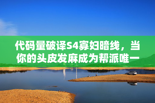 代码量破译S4寡妇暗线,当你的头皮发麻成为帮派唯一战歌 代码量破译S4寡妇暗线,当你的头皮发麻成为帮派唯一战歌