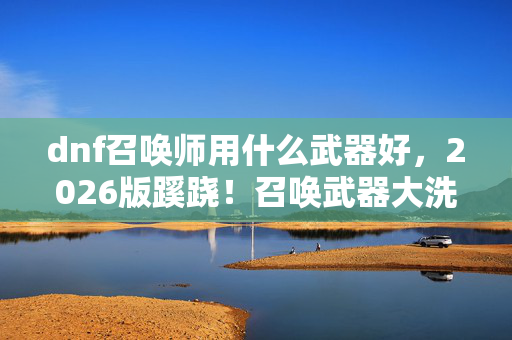 dnf召唤师用什么武器好,2026版蹊跷!召唤武器大洗牌,老玩家直呼活久见! dnf召唤师用什么武器好,2026版蹊跷!召唤武器大洗牌,老玩家直呼活久见!