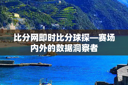 比分网即时比分球探—赛场内外的数据洞察者 比分网即时比分球探—赛场内外的数据洞察者